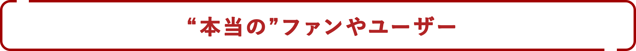“本当の”ファンやユーザー